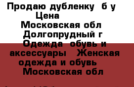 Продаю дубленку  б/у › Цена ­ 4 000 - Московская обл., Долгопрудный г. Одежда, обувь и аксессуары » Женская одежда и обувь   . Московская обл.